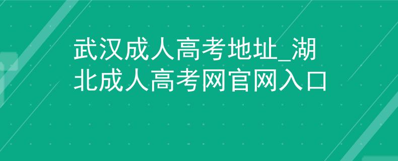武汉成人高考地址_湖北成人高考网官网入口