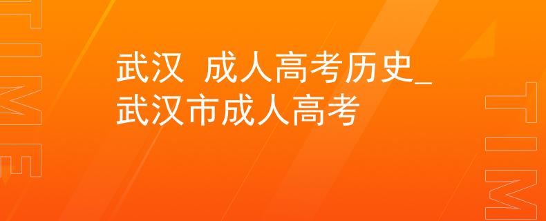 武汉 成人高考历史_武汉市成人高考 武汉 成人高考历史_武汉市成人高考