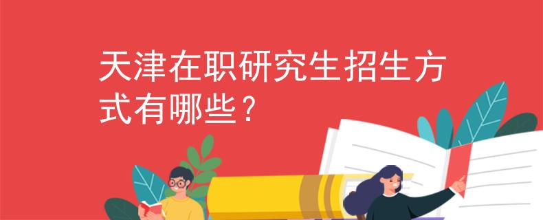 天津在职研究生招生方式有哪些？
