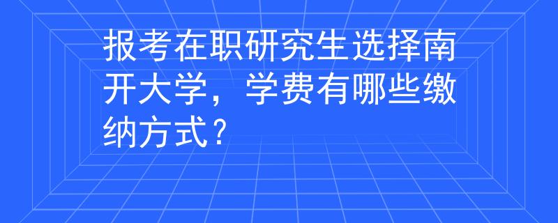 报考在职研究生选择南开大学，学费有哪些缴纳方式？