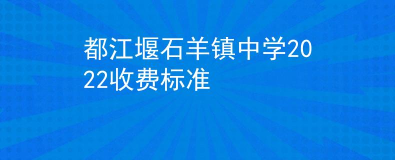 都江堰石羊镇中学2022收费标准