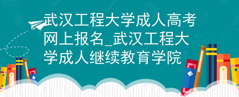 武汉工程大学成人高考网上报名_武汉工程大学成人继续教育学院 武汉工程大学成人高考网上报名_武汉工程大学成人继续教育学院