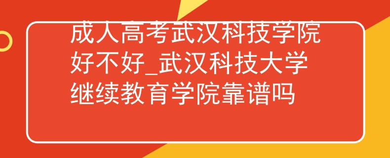 成人高考武汉科技学院好不好_武汉科技大学继续教育学院靠谱吗