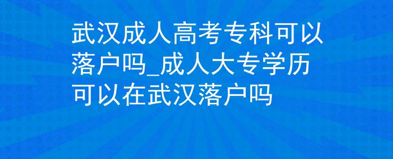 武汉成人高考专科可以落户吗_成人大专学历可以在武汉落户吗