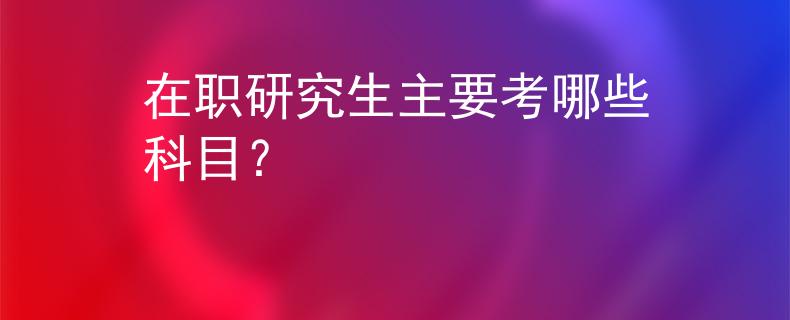 在职研究生主要考哪些科目？