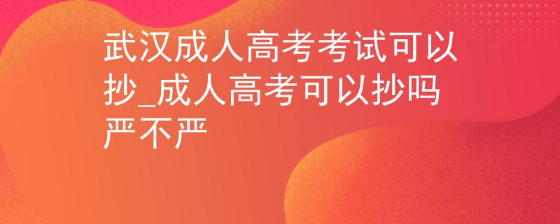 武汉成人高考考试可以抄_成人高考可以抄吗严不严