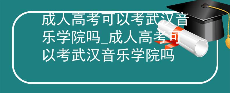 成人高考可以考武汉音乐学院吗_成人高考可以考武汉音乐学院吗