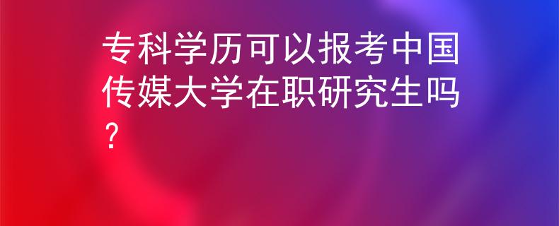专科学历可以报考中国传媒大学在职研究生吗？