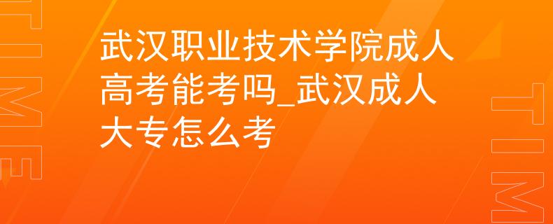 武汉职业技术学院成人高考能考吗_武汉成人大专怎么考