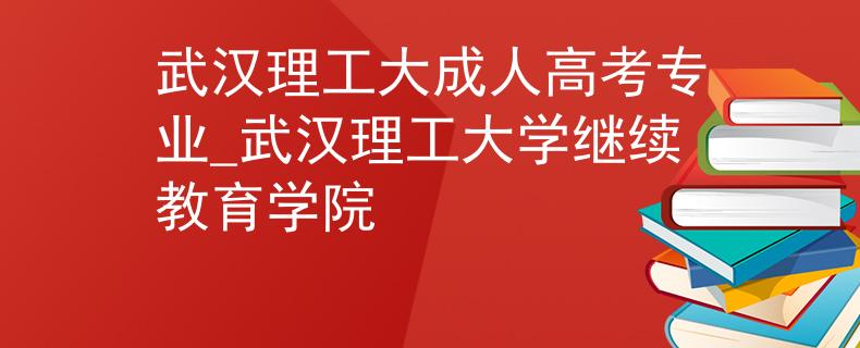 武汉理工大成人高考专业_武汉理工大学继续教育学院