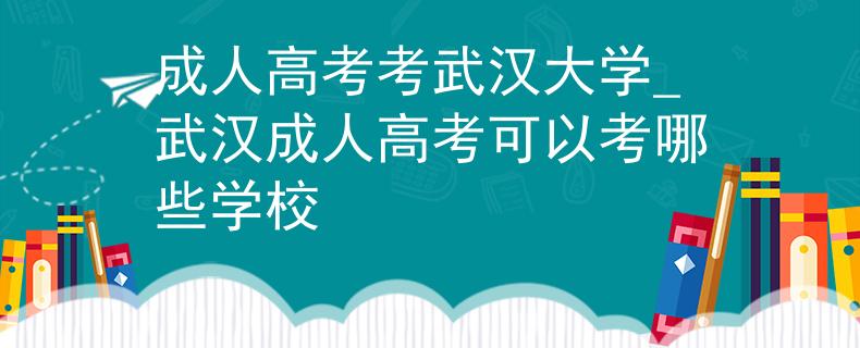 成人高考考武汉大学_武汉成人高考可以考哪些学校