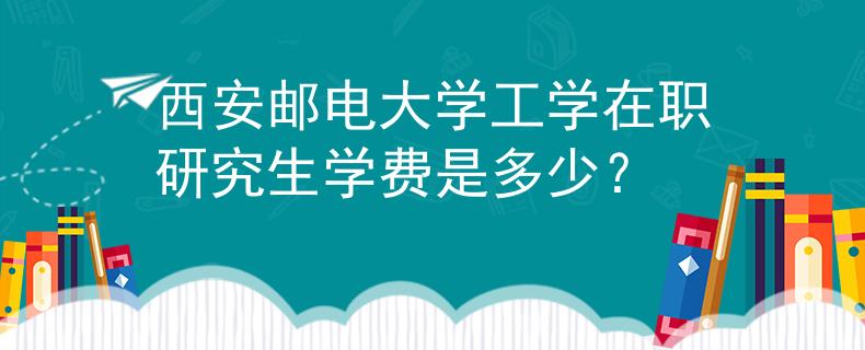 西安邮电大学工学在职研究生学费是多少？