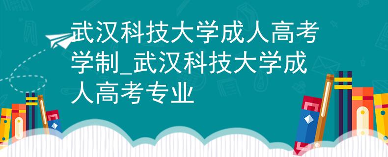 武汉科技大学成人高考学制_武汉科技大学成人高考专业