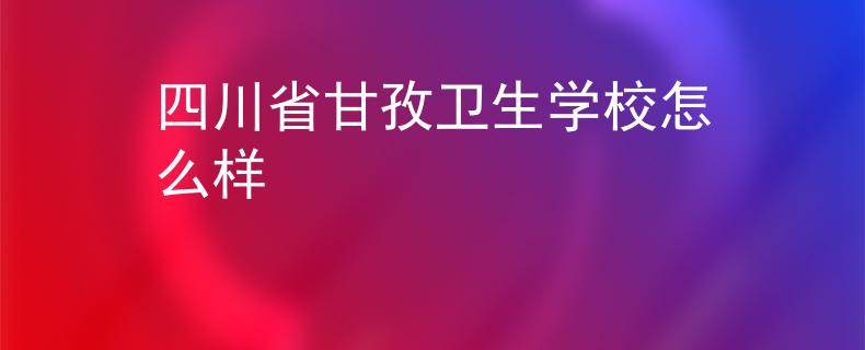 四川省甘孜卫生学校怎么样