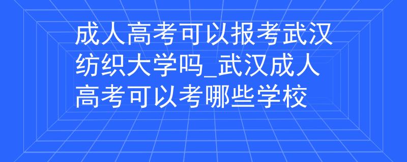 成人高考可以报考武汉纺织大学吗_武汉成人高考可以考哪些学校
