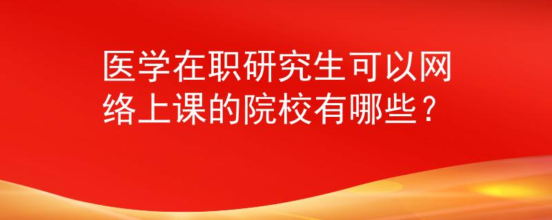 医学在职研究生可以网络上课的院校有哪些？