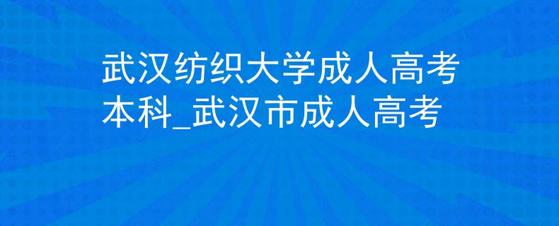 武汉纺织大学成人高考本科_武汉市成人高考 武汉纺织大学成人高考本科_武汉市成人高考
