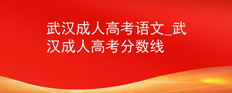武汉成人高考语文_武汉成人高考分数线