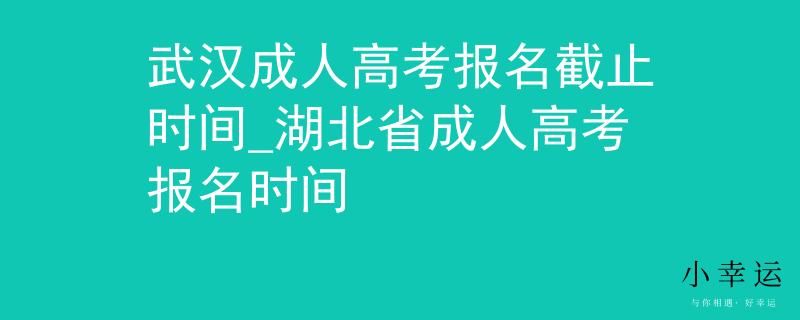 武汉成人高考报名截止时间_湖北省成人高考报名时间 武汉成人高考报名截止时间_湖北省成人高考报名时间