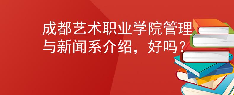 成都艺术职业学院管理与新闻系介绍，好吗？