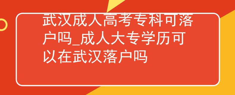 武汉成人高考专科可落户吗_成人大专学历可以在武汉落户吗