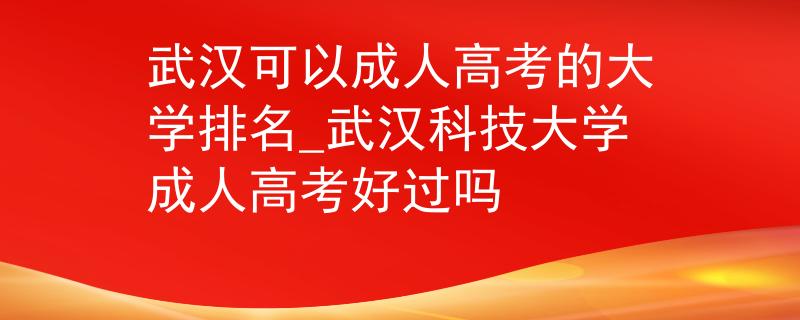 武汉可以成人高考的大学排名_武汉科技大学成人高考好过吗