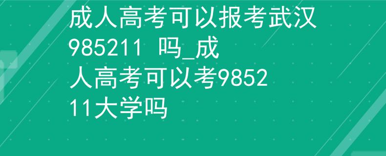 成人高考可以报考武汉985211 吗_成人高考可以考985211大学吗