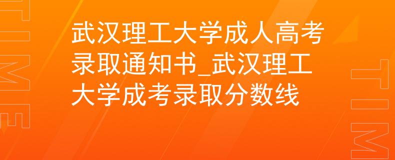 武汉理工大学成人高考录取通知书_武汉理工大学成考录取分数线