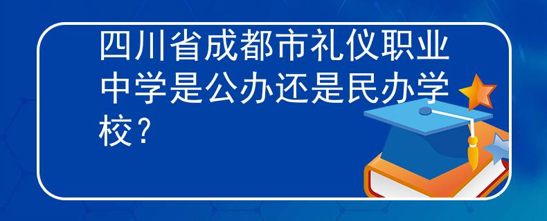 四川省成都市礼仪职业中学是公办还是民办学校？