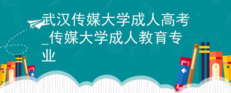 武汉传媒大学成人高考_传媒大学成人教育专业