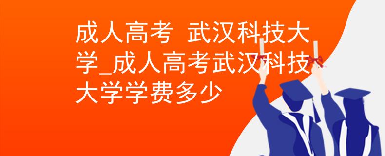 成人高考 武汉科技大学_成人高考武汉科技大学学费多少