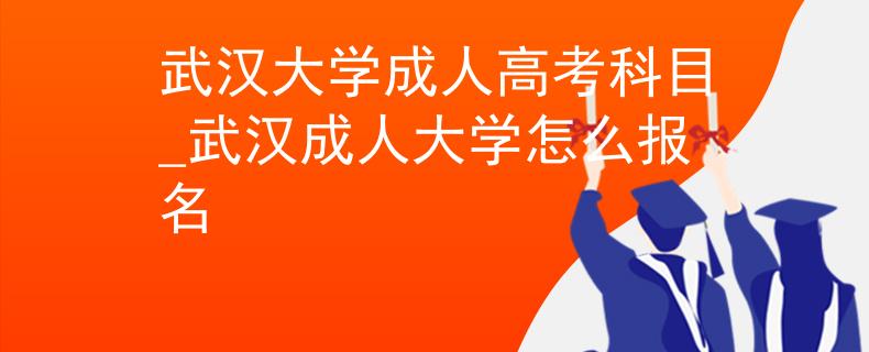 武汉大学成人高考科目_武汉成人大学怎么报名