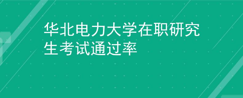 华北电力大学在职研究生考试通过率