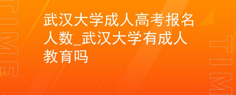 武汉大学成人高考报名人数_武汉大学有成人教育吗