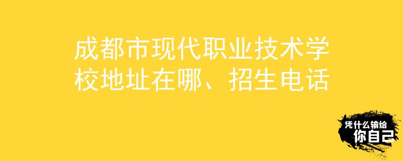 成都市现代职业技术学校地址在哪、招生电话
