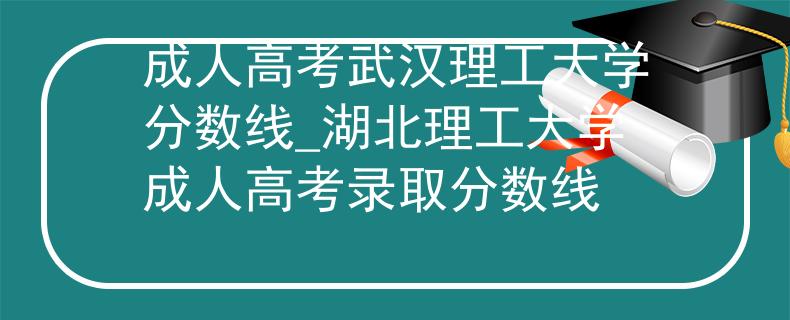 成人高考武汉理工大学分数线_湖北理工大学成人高考录取分数线