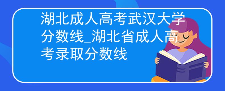 湖北成人高考武汉大学分数线_湖北省成人高考录取分数线 湖北成人高考武汉大学分数线_湖北省成人高考录取分数线