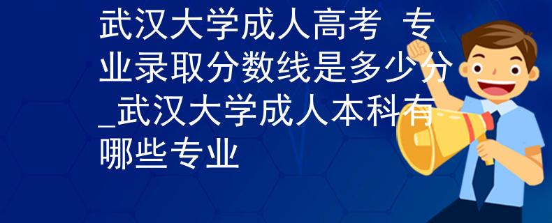武汉大学成人高考 专业录取分数线是多少分_武汉大学成人本科有哪些专业