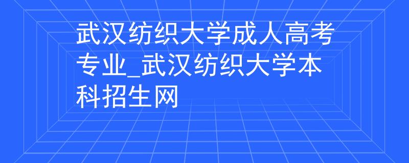 武汉纺织大学成人高考专业_武汉纺织大学本科招生网