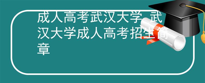 成人高考武汉大学_武汉大学成人高考招生简章