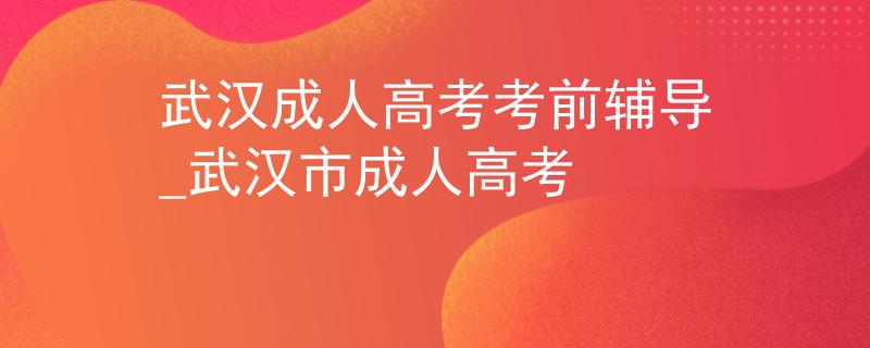 武汉成人高考考前辅导_武汉市成人高考