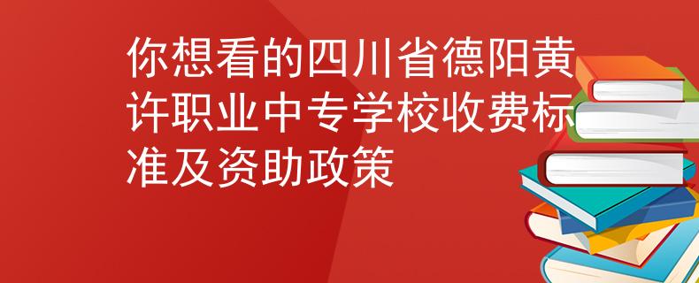 你想看的四川省德阳黄许职业中专学校收费标准及资助政策