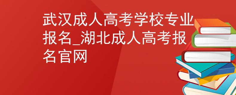 武汉成人高考学校专业报名_湖北成人高考报名官网 武汉成人高考学校专业报名_湖北成人高考报名官网