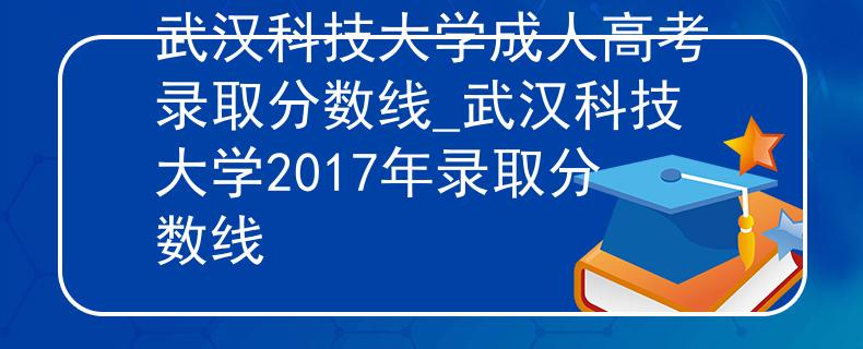 武汉科技大学成人高考录取分数线_武汉科技大学2017年录取分数线