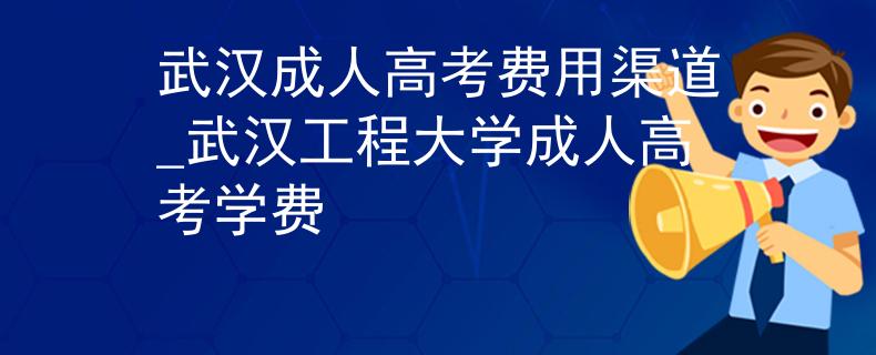武汉成人高考费用渠道_武汉工程大学成人高考学费