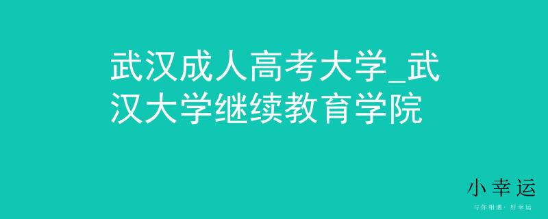武汉成人高考大学_武汉大学继续教育学院