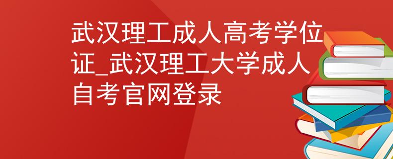 武汉理工成人高考学位证_武汉理工大学成人自考官网登录