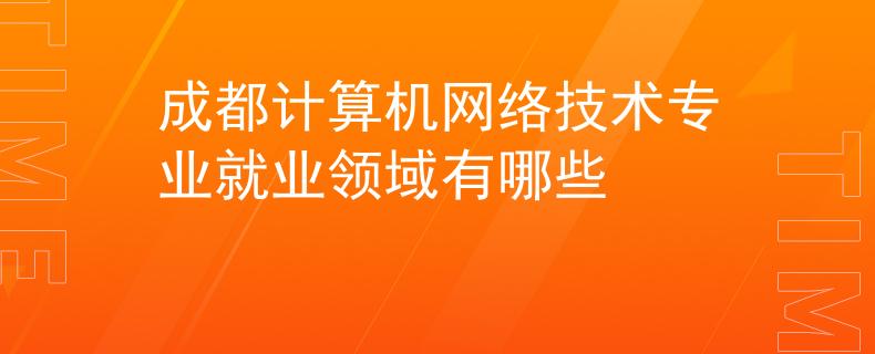 成都计算机网络技术专业就业领域有哪些