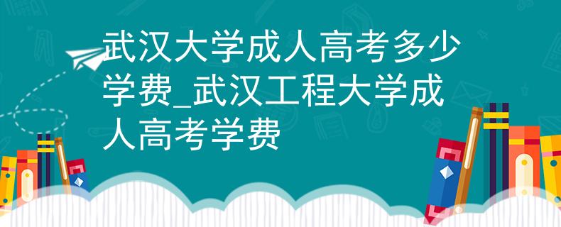 武汉大学成人高考多少学费_武汉工程大学成人高考学费