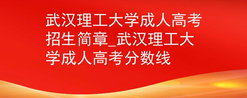武汉理工大学成人高考招生简章_武汉理工大学成人高考分数线